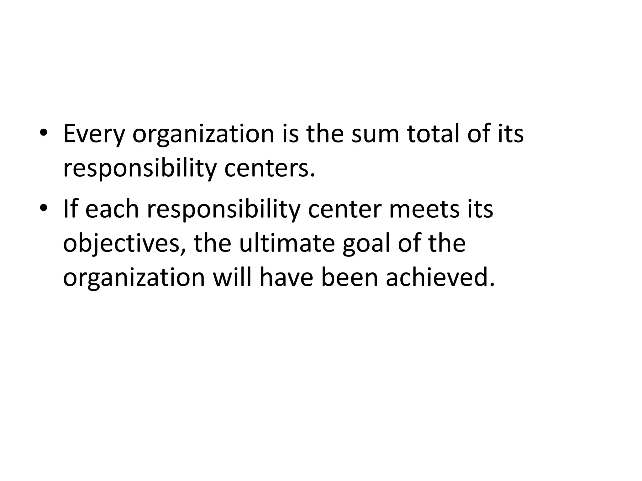 • Every organization is the sum total of its
  responsibility centers.
• If each responsibility center meets its
  objectives, the ultimate goal of the
  organization will have been achieved.
 