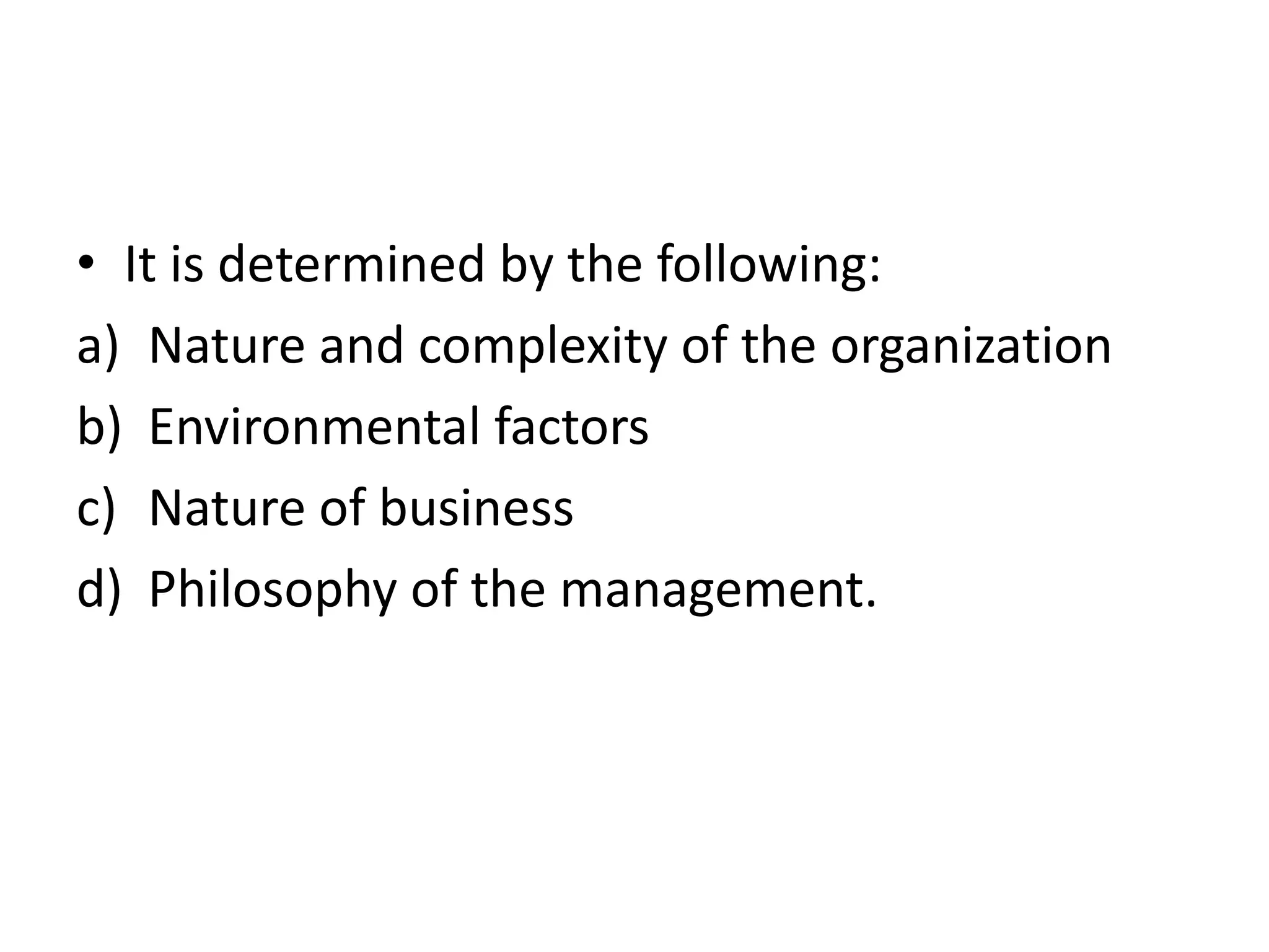• It is determined by the following:
a) Nature and complexity of the organization
b) Environmental factors
c) Nature of business
d) Philosophy of the management.
 