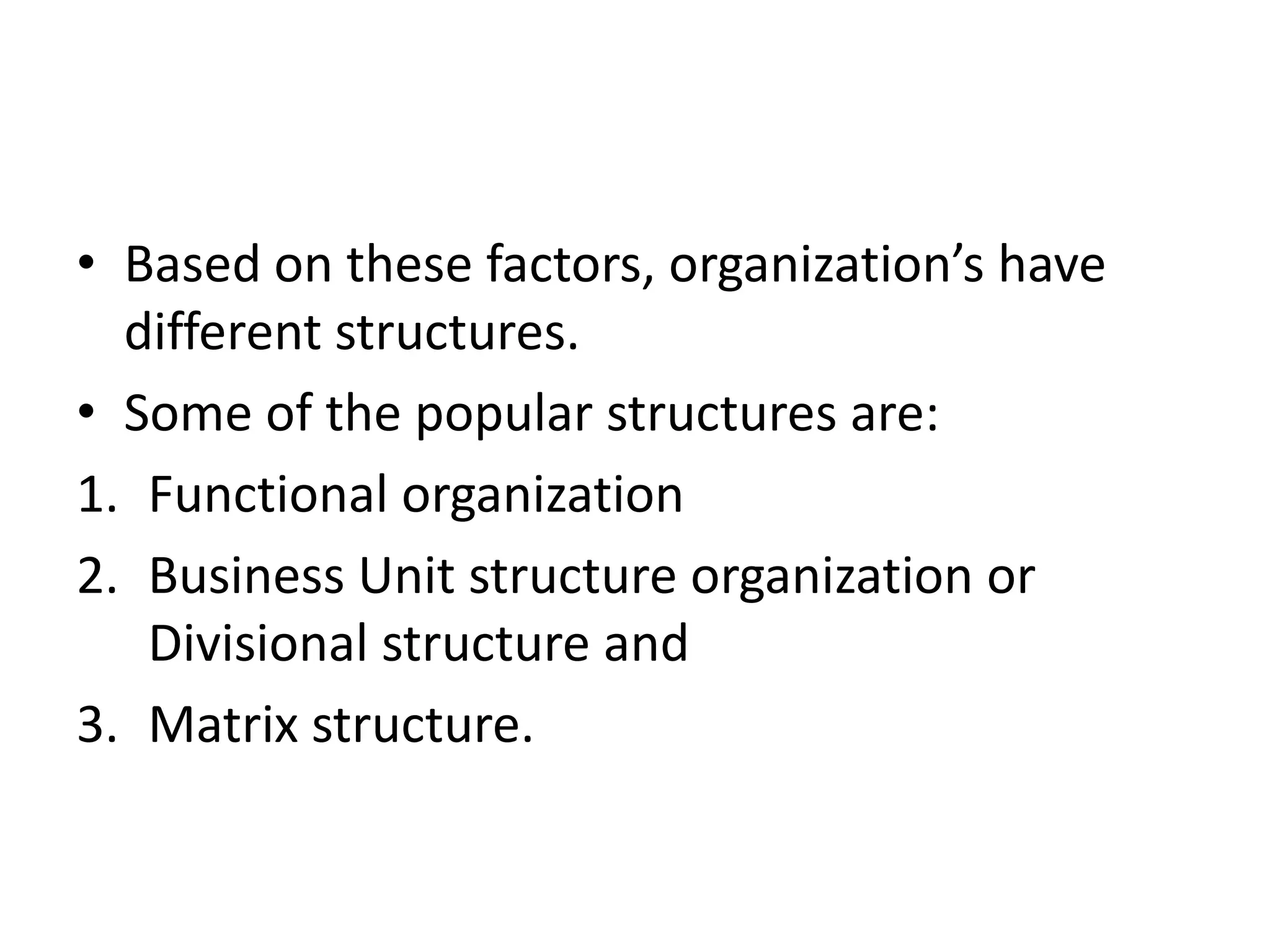 • Based on these factors, organization’s have
  different structures.
• Some of the popular structures are:
1. Functional organization
2. Business Unit structure organization or
   Divisional structure and
3. Matrix structure.
 