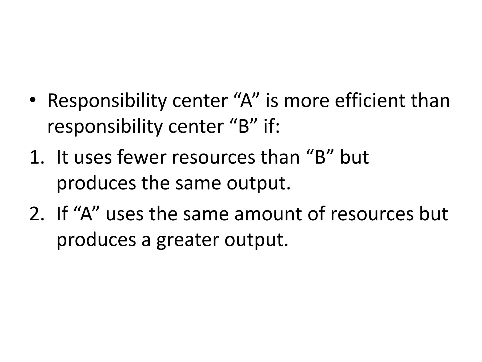 • Responsibility center “A” is more efficient than
  responsibility center “B” if:
1. It uses fewer resources than “B” but
   produces the same output.
2. If “A” uses the same amount of resources but
   produces a greater output.
 