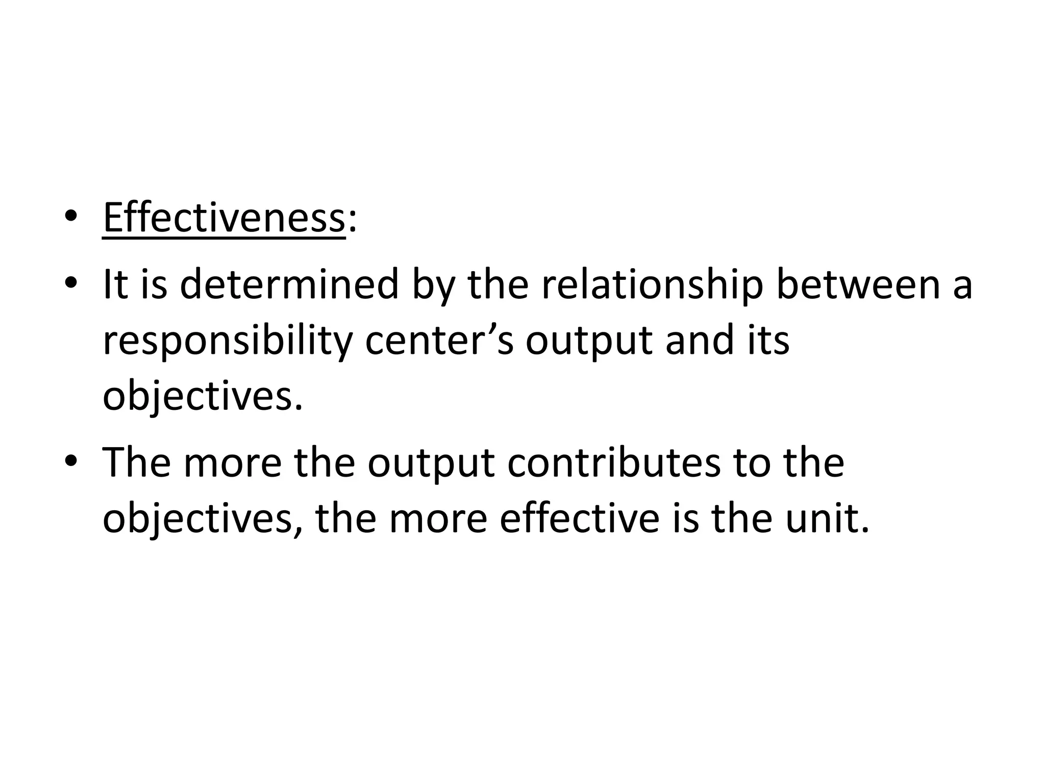 • Effectiveness:
• It is determined by the relationship between a
  responsibility center’s output and its
  objectives.
• The more the output contributes to the
  objectives, the more effective is the unit.
 