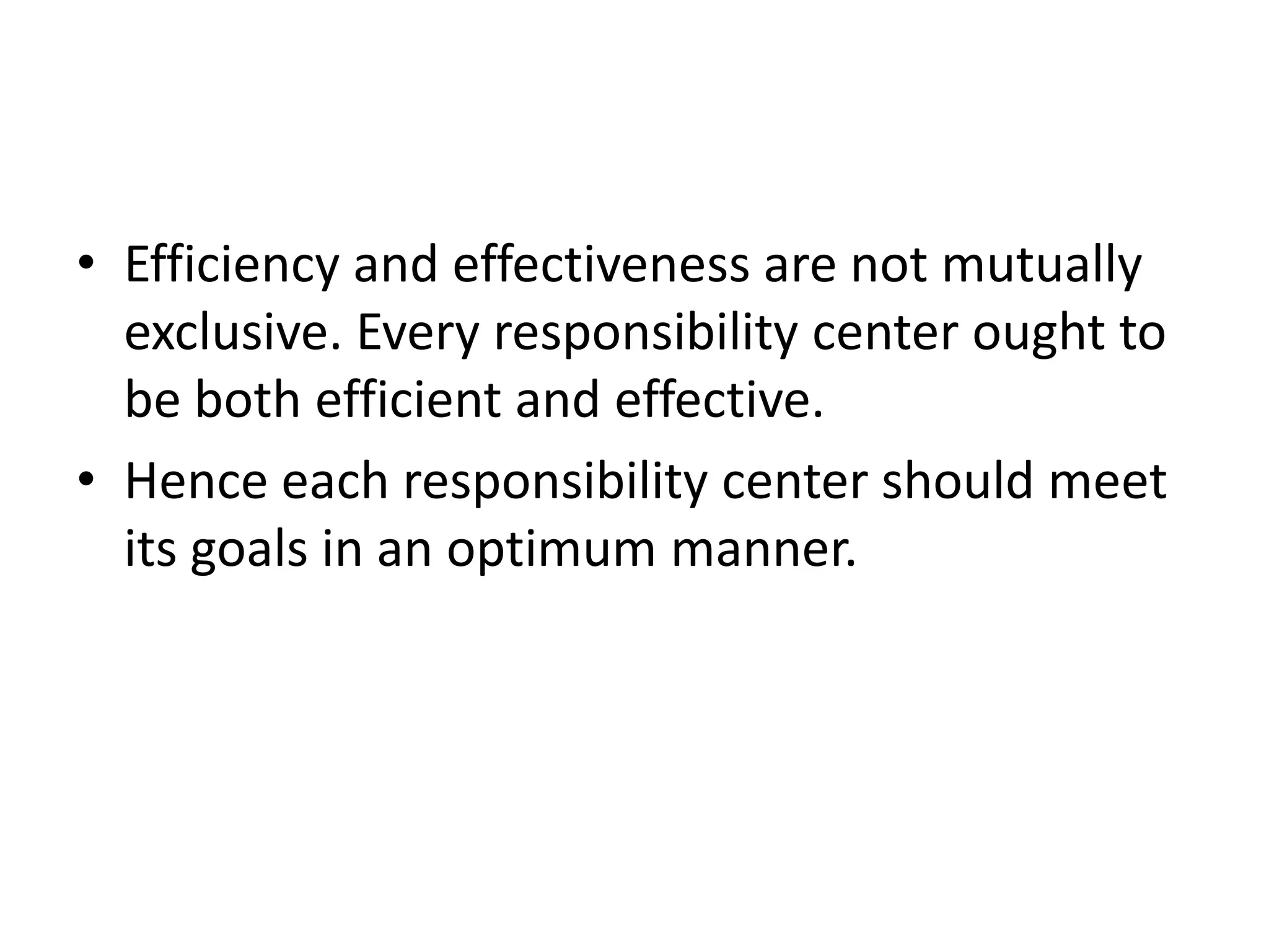 • Efficiency and effectiveness are not mutually
  exclusive. Every responsibility center ought to
  be both efficient and effective.
• Hence each responsibility center should meet
  its goals in an optimum manner.
 