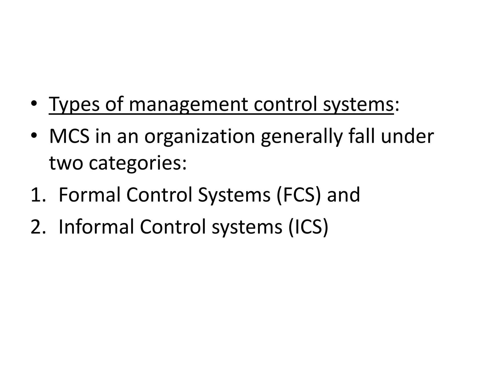 • Types of management control systems:
• MCS in an organization generally fall under
  two categories:
1. Formal Control Systems (FCS) and
2. Informal Control systems (ICS)
 