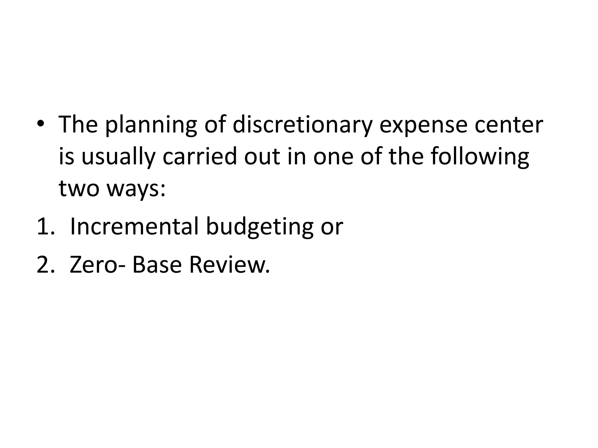• The planning of discretionary expense center
  is usually carried out in one of the following
  two ways:
1. Incremental budgeting or
2. Zero- Base Review.
 