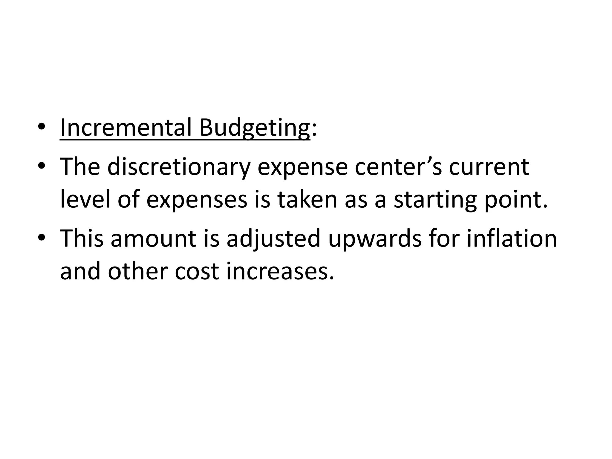 • Incremental Budgeting:
• The discretionary expense center’s current
  level of expenses is taken as a starting point.
• This amount is adjusted upwards for inflation
  and other cost increases.
 