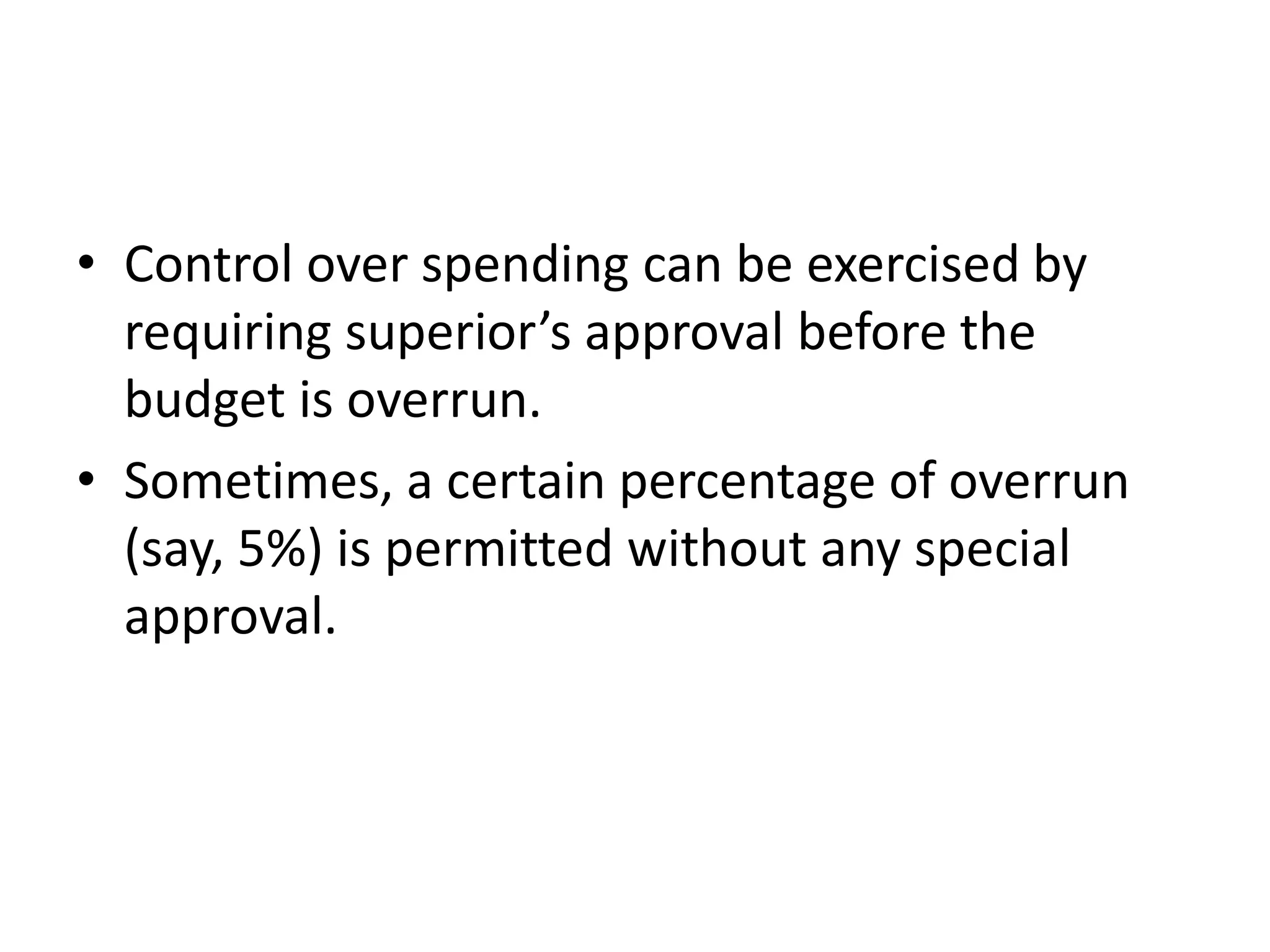 • Control over spending can be exercised by
  requiring superior’s approval before the
  budget is overrun.
• Sometimes, a certain percentage of overrun
  (say, 5%) is permitted without any special
  approval.
 