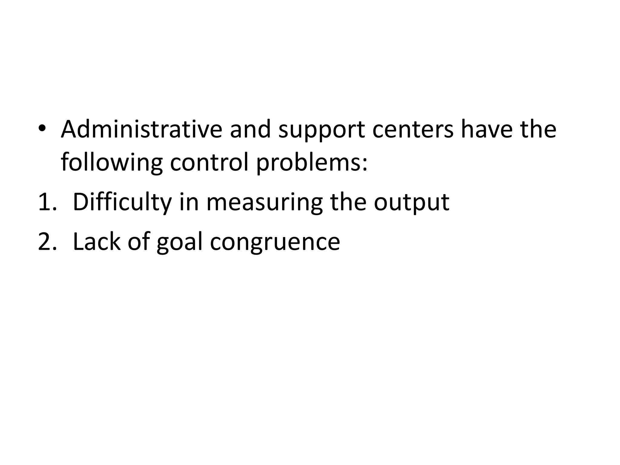 • Administrative and support centers have the
  following control problems:
1. Difficulty in measuring the output
2. Lack of goal congruence
 