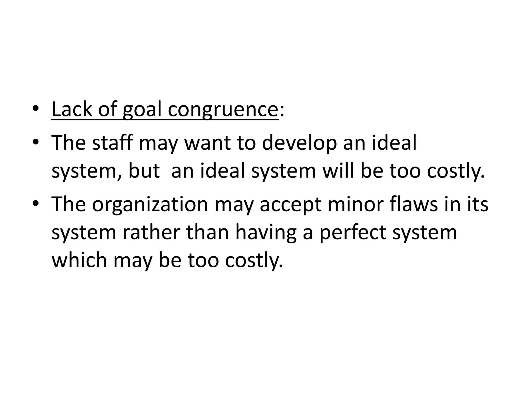 • Lack of goal congruence:
• The staff may want to develop an ideal
  system, but an ideal system will be too costly.
• The organization may accept minor flaws in its
  system rather than having a perfect system
  which may be too costly.
 