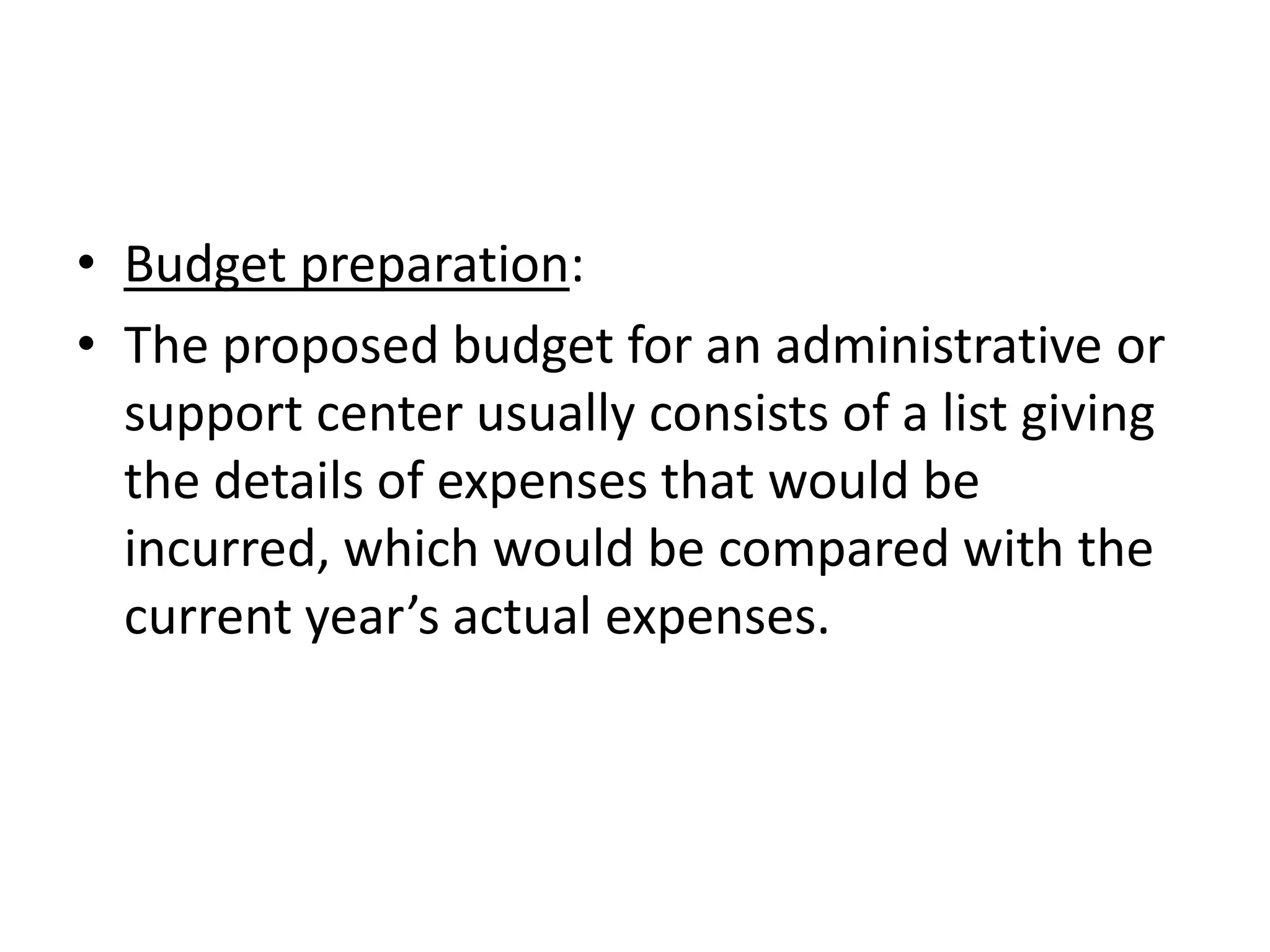 • Budget preparation:
• The proposed budget for an administrative or
  support center usually consists of a list giving
  the details of expenses that would be
  incurred, which would be compared with the
  current year’s actual expenses.
 