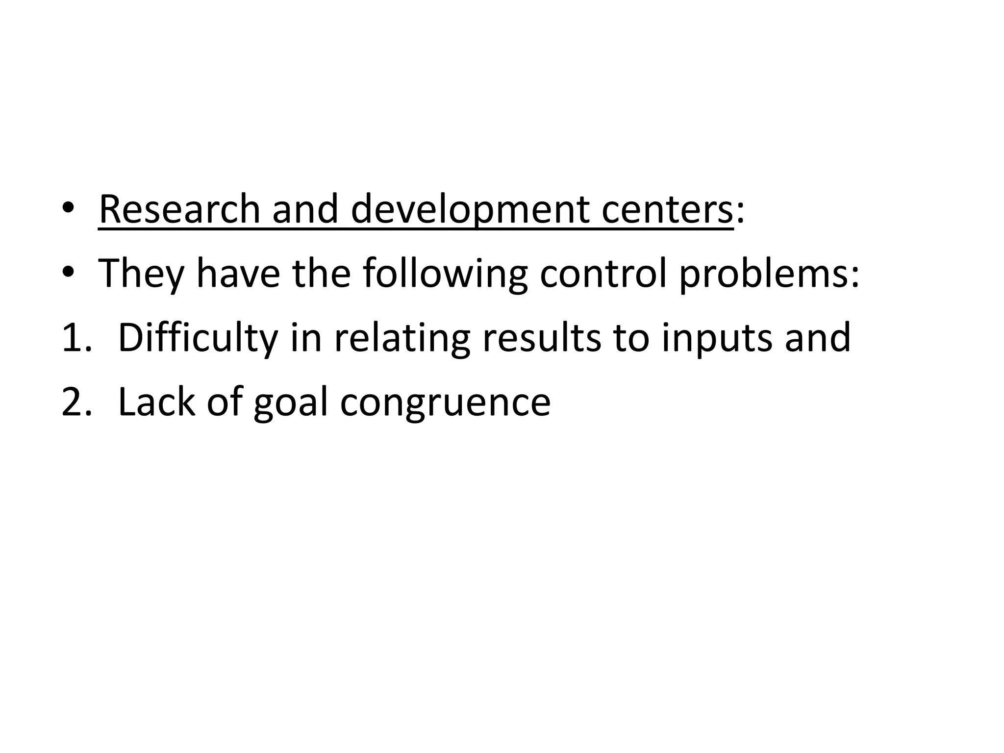 • Research and development centers:
• They have the following control problems:
1. Difficulty in relating results to inputs and
2. Lack of goal congruence
 