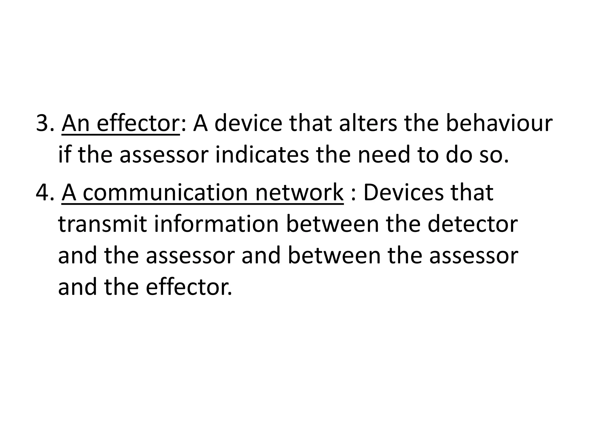 3. An effector: A device that alters the behaviour
  if the assessor indicates the need to do so.
4. A communication network : Devices that
  transmit information between the detector
  and the assessor and between the assessor
  and the effector.
 