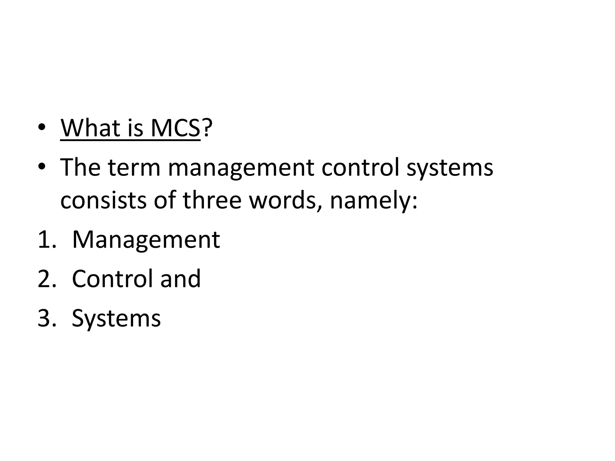 • What is MCS?
• The term management control systems
  consists of three words, namely:
1. Management
2. Control and
3. Systems
 