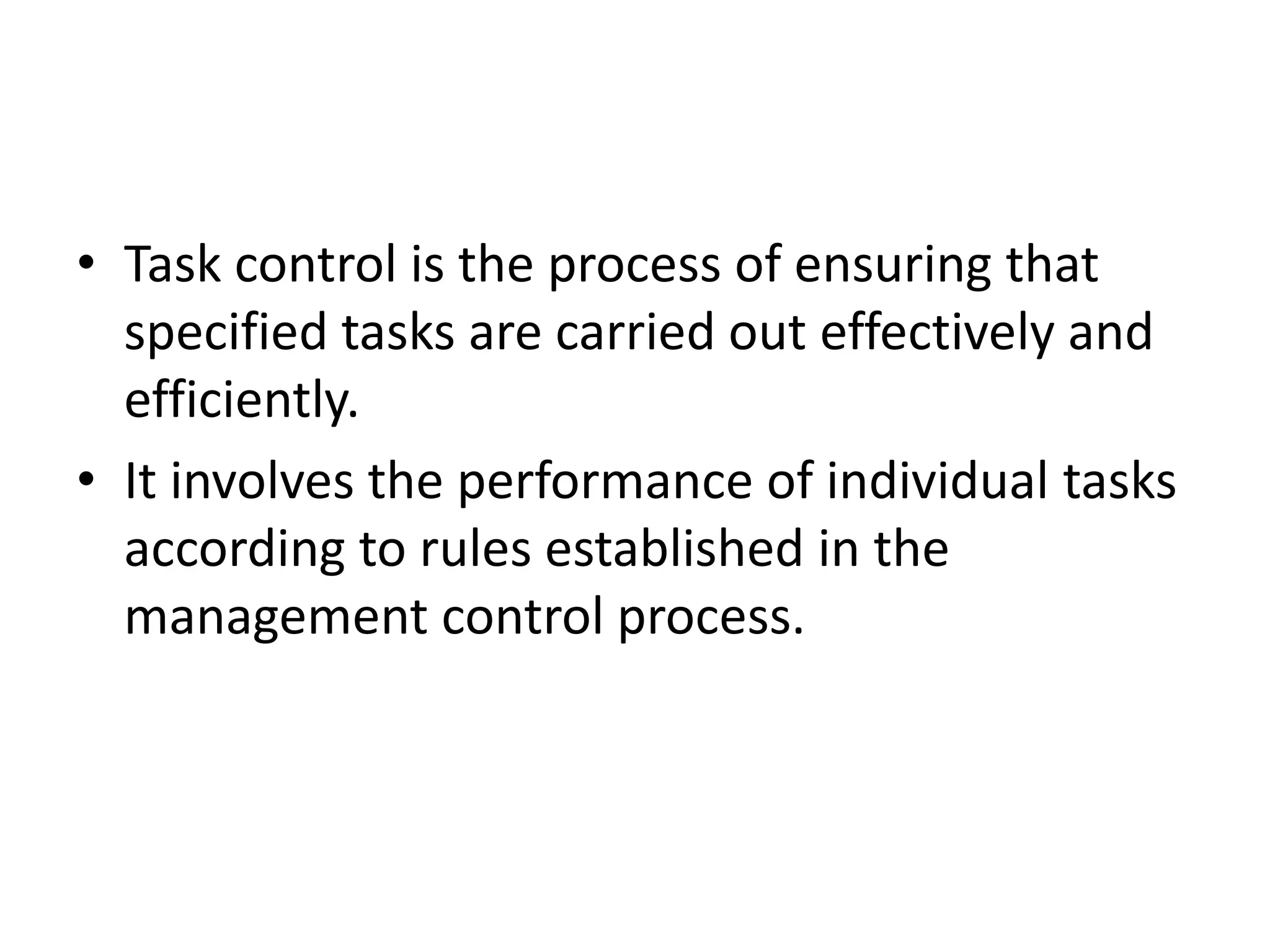 • Task control is the process of ensuring that
  specified tasks are carried out effectively and
  efficiently.
• It involves the performance of individual tasks
  according to rules established in the
  management control process.
 