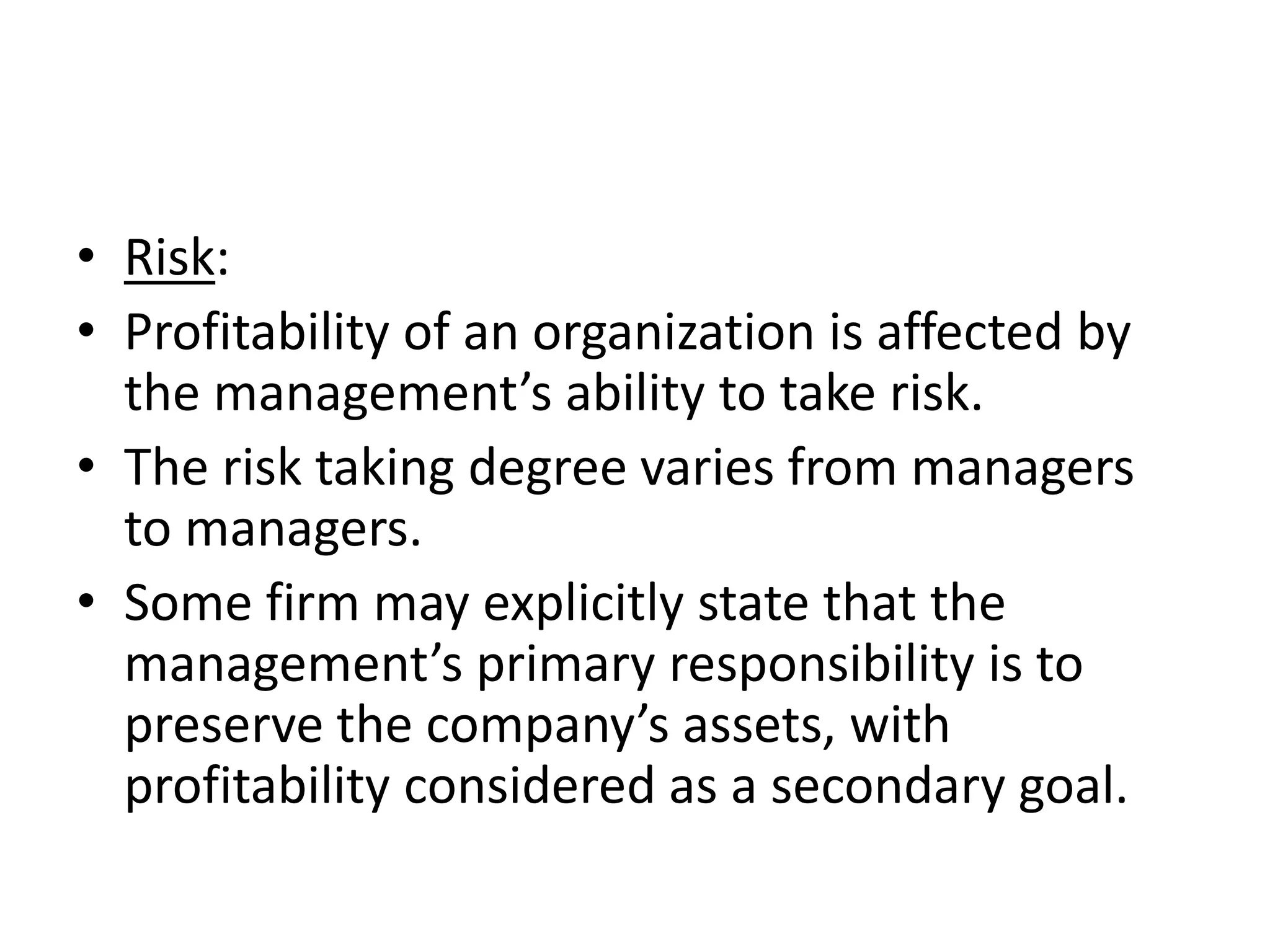 • Risk:
• Profitability of an organization is affected by
  the management’s ability to take risk.
• The risk taking degree varies from managers
  to managers.
• Some firm may explicitly state that the
  management’s primary responsibility is to
  preserve the company’s assets, with
  profitability considered as a secondary goal.
 