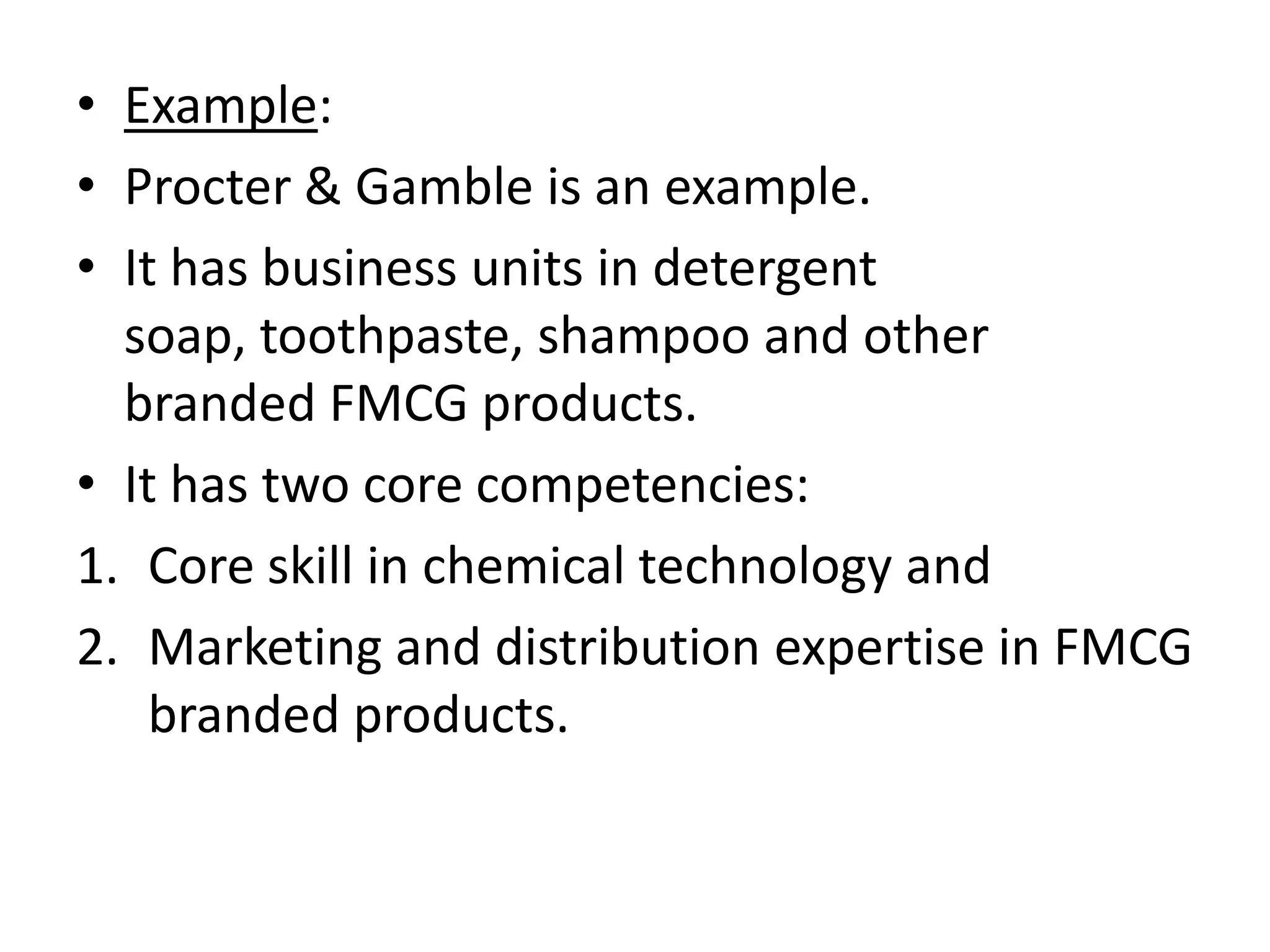 • Example:
• Procter & Gamble is an example.
• It has business units in detergent
  soap, toothpaste, shampoo and other
  branded FMCG products.
• It has two core competencies:
1. Core skill in chemical technology and
2. Marketing and distribution expertise in FMCG
    branded products.
 