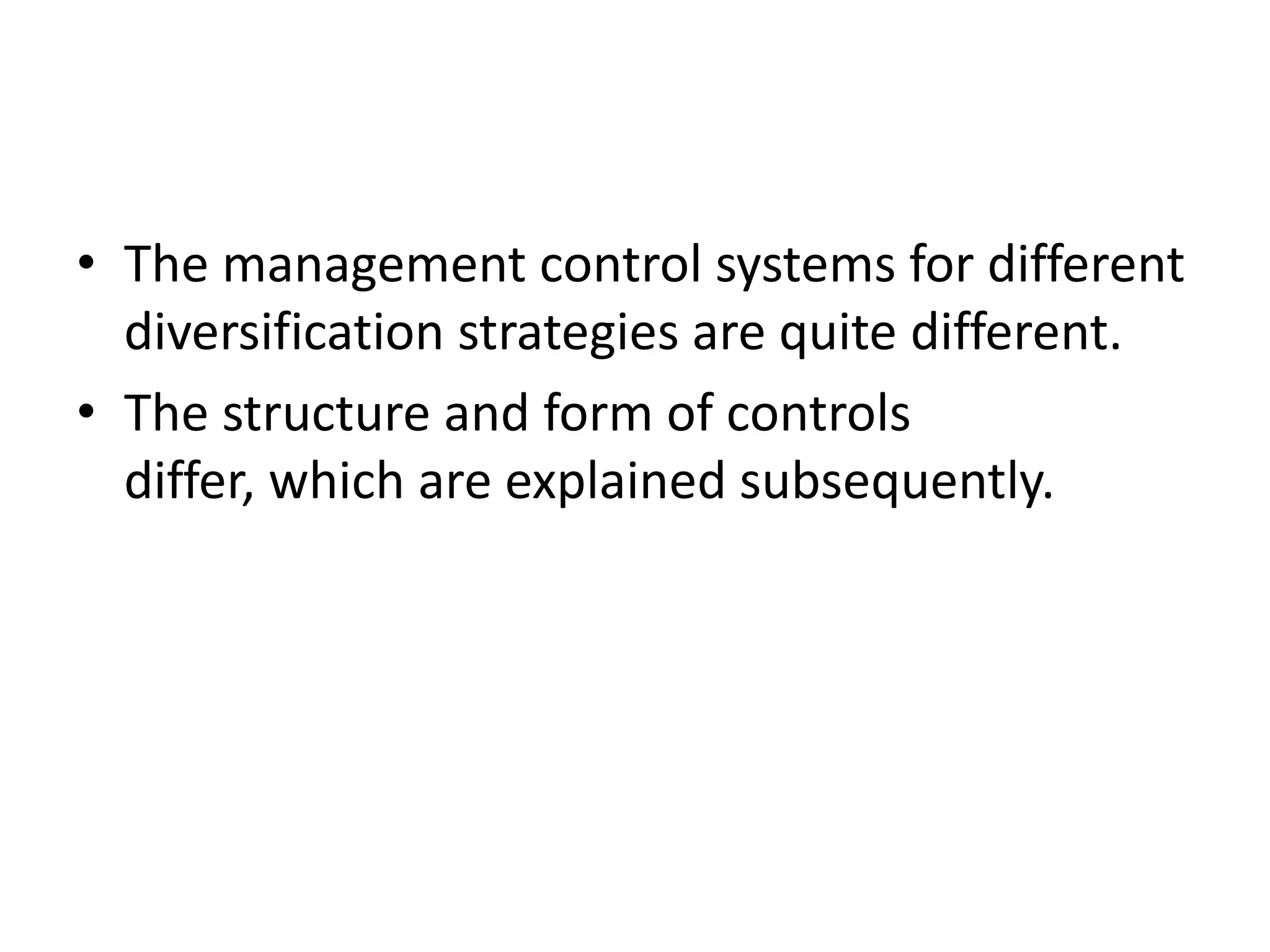 • The management control systems for different
  diversification strategies are quite different.
• The structure and form of controls
  differ, which are explained subsequently.
 