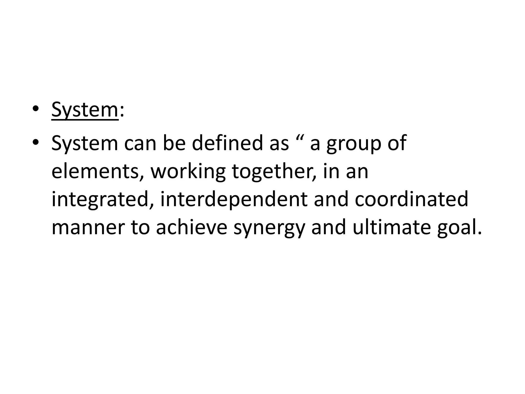• System:
• System can be defined as “ a group of
  elements, working together, in an
  integrated, interdependent and coordinated
  manner to achieve synergy and ultimate goal.
 