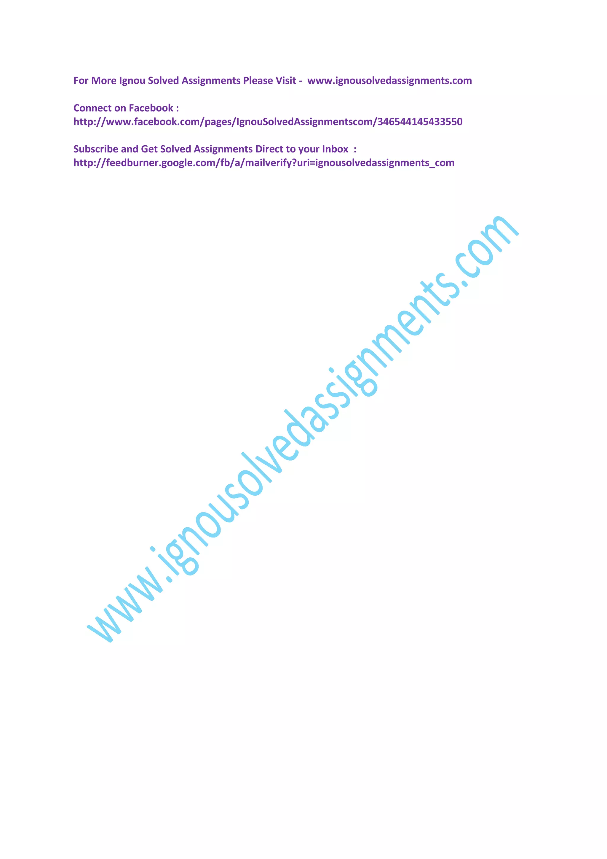 For More Ignou Solved Assignments Please Visit - www.ignousolvedassignments.com
Connect on Facebook :
http://www.facebook.com/pages/IgnouSolvedAssignmentscom/346544145433550
Subscribe and Get Solved Assignments Direct to your Inbox :
http://feedburner.google.com/fb/a/mailverify?uri=ignousolvedassignments_com

 