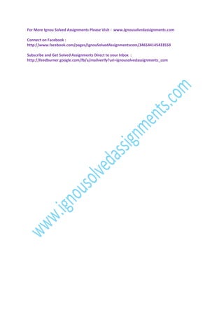 For More Ignou Solved Assignments Please Visit - www.ignousolvedassignments.com
Connect on Facebook :
http://www.facebook.com/pages/IgnouSolvedAssignmentscom/346544145433550
Subscribe and Get Solved Assignments Direct to your Inbox :
http://feedburner.google.com/fb/a/mailverify?uri=ignousolvedassignments_com

 