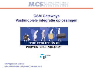 GSM Gateways
            Vast/mobiele integratie oplossingen




TelePage Lunch seminar
John van Nijnatten – Algemeen Directeur MCS
 
