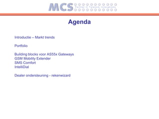 Agenda

Introductie – Markt trends

Portfolio

Building blocks voor AS55x Gateways
GSM Mobility Extender
SMS Comfort
IntelliDial

Dealer ondersteuning - rekenwizard
 