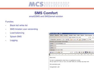 SMS Comfort
                             email2SMS and SMS2email solution

Functies:
-   Black list/ white list
-   SMS limieten voor verzending
-   Load balancing
-   Splash SMS
-   Logging
 