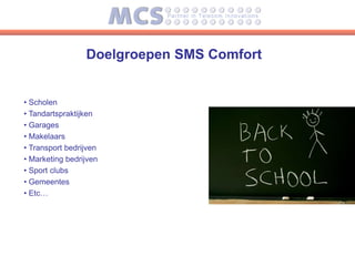 Doelgroepen SMS Comfort


• Scholen
• Tandartspraktijken
• Garages
• Makelaars
• Transport bedrijven
• Marketing bedrijven
• Sport clubs
• Gemeentes
• Etc…
 