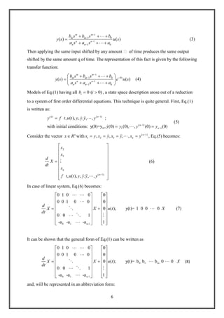 6
1
1 0
1
1 0
( ) ( )
m m
m m
n n
n n
b s b s b
y s u s
a s a s a


(3)
Then applying the same input shifted by any amount  of time produces the same output
shifted by the same amount q of time. The representation of this fact is given by the following
transfer function:
1
1 0
1
1 0
( ) ( )
m m
sm m
n n
n n
b s b s b
y s e u s
a s a s a


(4)
Models of Eq.(1) having all 0 ( 0)ib i , a state space description arose out of a reduction
to a system of first order differential equations. This technique is quite general. First, Eq.(1)
is written as:
( ) ( 1)
( 1)
0 1 1
, ( ), , . , , ;
with initial conditions: y(0)=y , (0) (0), , (0) (0)
n n
n
n
y f t u t y y y y
y y y y
  
 
(5)
Consider the vector n
x R with ( 1)
1 2 3, , , , n
nx y x y x y x y   , Eq.(5) becomes:
2
3
( 1)
, ( ), , . , ,
n
n
x
x
d
X
dt
x
f t u t y y y y

  
(6)
In case of linear system, Eq.(6) becomes:
0 1 n-1
0 1 0 0 0
0 0 1 0 0 0
0 ( ); y(t)= 1 0 0 0
0 0 1
-a -a -a 1
d
X X u t X
dt
 

 
  

(7)
It can be shown that the general form of Eq.(1) can be written as
0 1 m
0 1 n-1
0 1 0 0 0
0 0 1 0 0 0
0 ( ); y(t)= b b b 0 0
0 0 1
-a -a -a 1
d
X X u t X
dt
 

  
  

(8)
and, will be represented in an abbreviation form:
 