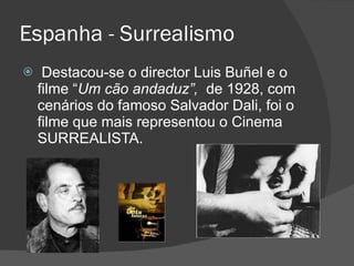 Espanha - Surrealismo Destacou-se o director Luis Buñel e o filme “ Um cão andaduz”,  de 1928, com cenários do famoso Salvador Dali, foi o filme que mais representou o Cinema SURREALISTA. 