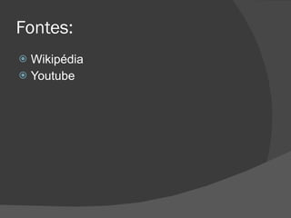 Fontes: Wikipédia Youtube 