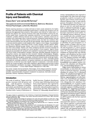 Profile of Patients with Chemical 
Injury and Sensitivity 
Grace Zieml and James McTamney2 
1Occupational and Environmental Medicine, Baltimore, Maryland; 
2Clinical Psychologist, Lutherville, Maryland 
Patients reporting sensitivity to multiple chemicals at levels usually tolerated by the healthy 
population were administered standardized questionnaires to evaluate their symptoms and the 
exposures that aggravated these symptoms. Many patients were referred for medical tests. It is 
thought that patients with chemical sensitivity have organ abnormalities involving the liver, 
nervous system (brain, including limbic, peripheral, autonomic), immune system, and porphyrin 
metabolism, probably reflecting chemical injury to these systems. Laboratory results are not 
consistent with a psychologic origin of chemical sensitivity. Substantial overlap between chemical 
sensitivity, fibromyalgia, and chronic fatigue syndrome exists: the latter two conditions often 
involve chemical sensitivity and may even be the same disorder. Other disorders commonly seen 
in chemical sensitivity patients include headache (often migraine), chronic fatigue, musculoskeletal 
aching, chronic respiratory inflammation (rhinitis, sinusitis, laryngitis, asthma), attention deficit, 
and hyperactivity (affected younger children). Less common disorders include tremor, seizures, 
and mitral valve prolapse. Patients with these overlapping disorders should be evaluated for 
chemical sensitivity and excluded from control groups in future research. Agents whose 
exposures are associated with symptoms and suspected of causing onset of chemical sensitivity 
with chronic illness include gasoline, kerosene, natural gas, pesticides (especially chlordane and 
chlorpyrifos), solvents, new carpet and other renovation materials, adhesives/glues, fiberglass, 
carbonless copy paper, fabric softener, formaldehyde and glutaraldehyde, carpet shampoos (lauryl 
sulfate) and other cleaning agents, isocyanates, combustion products (poorly vented gas heaters, 
overheated batteries), and medications (dinitrochlorobenzene for warts, intranasally packed 
neosynephrine, prolonged antibiotics, and general anesthesia with petrochemicals). Multiple 
mechanisms of chemical injury that magnify response to exposures in chemically sensitive 
patients can include neurogenic inflammation (respiratory, gastrointestinal, genitourinary), kindling 
and time-dependent sensitization (neurologic), impaired porphyrin metabolism (multiple organs), 
and immune activation. Environ Health Perspect 105(Suppl 2):417-436 (1997) 
Key words: multiple chemical sensitivity, fibromyalgia, chronic fatigue syndrome, neuropsy-chological 
tests, toxic encephalopathy, autoimmunity (or autoimmune diseases), immune 
activation, acquired disorders of porphyrin metabolism (or porphyria), chemically induced, 
pesticides, solvents, respiratory inflammation 
Introduction 
The study of medicine "begins with the bodily functions. Porphyrin disturbances 
patient, continues with the patient and of various types following chemical and 
ends ... with the patient," according to heavy metal exposures were reported by 
William Osler (1). Exposure to chemicals, several authors in a special conference on 
particularly petrochemicals and combus- chemically induced porphyrinopathies 
tion products, has been associated in the sponsored by the New York Academy of 
literature with a variety of alterations in Sciences (2). Abnormally elevated levels of 
This paper is based on a presentation at the Conference on Experimental Approaches to Chemical Sensitivity 
held 20-22 September 1995 in Princeton, New Jersey. Manuscript received at EHP 6 March 1996; manuscript 
accepted 26 November 1996. 
The authors gratefully acknowledge the assistance of B. Cook with record retrieval, G. Smith and C. Prigg 
with typing and data entry, and A. Donnay with editing and designing tables and figures. Donnay also provided 
many invaluable suggestions and assistance with the content of the manuscript. 
Address correspondence to Dr. G. Ziem, 1722 Linden Avenue, Baltimore MD 21217. Telephone: (410) 462- 
4085. alternate phone (410) 448-3319. Fax: (410) 462-1039. 
Abbreviations used: AAL, Antibody Assay Laboratory; ALA-D, aminolevulenic acid dehydratase; CD, cluster 
of differentiation; CFS, chronic fatigue syndrome; conA, concanavalin A; CpgO, coproporhyrinogen oxidase;; 
EEGs, electroencephalograms; ISL, Immunosciences Laboratory; MCS, multiple chemical sensitivity; NK, nat-ural 
killer cell; PbgD, porphobilinogen deaminase; PHA, phytohemagglutinin; SPECT, single photon emission 
computed tomography; WAIS-R, Wechsler adult intelligence scale-revised. 
urinary coproporphyrins were reported in 
several papers, but other fecal and urinary 
porphyrins could be increased as well. 
Specific types of heavy metal and petro-chemical 
exposures seem to cause specific 
patterns of porphyrin disturbance in rats 
(3). Chlorinated benzenes can induce por-phyria 
in rats (4), and small exposures 
(such as swallowed mouthwash) can aggra-vate 
congenital porphyria (5). Immune 
disturbances following chemical exposure 
have been reported by several authors. In 
the following immune references, patients 
were studied only after probable causal 
exposure and the results were compared to 
those of laboratory normals. Impaired 
mitogenesis has been noted after exposure 
to chlordane (6) and isocyanates (7). A 
higher number of helper cells have been 
described in workers exposed to solvents 
(8) and isocyanates (7), and in persons 
consuming chlorinated solvents in drinking 
water (9). A greater number of immune 
complexes are reported with vinyl chloride 
exposure, and scleroderma has been noted 
after aromatic or chlorinated solvent expo-sure 
(10). Immune activation with higher 
levels of TAI/CD26 has been reported 
with isocyanates (7), formaldehyde (11), 
formaldehyde with aliphatic amines (12), 
silicone (13), chlordane and chlorpyrifos 
(14), and sick-building exposures (15). 
Higher levels of abnormalities in various 
autoantibodies are described after a wide 
variety of chemical exposures, including 
chlordane (6), solvents (16,17), chlorinated 
solvents (9), polychlorinated biphenyls and 
polybrominated biphenyls (18), organo-chlorine, 
organophosphate and other pesti-cides 
(19), formaldehyde and aliphatic 
amines (12), silicone (13,20), chlordane 
(14), chlorpyrifos (14), malathion (14), 
and formaldehyde (11). A greater number 
of chemical-specific antibodies has been 
noted after exposure to building materials in 
remodeling (21). Suppression of mitogene-sis 
(22) and natural killer cell (NK) function 
(23) has been described following anesthesia 
induced by petrochemical agents. Reduced 
NK function in multiple chemical sensitiv-ity 
(MCS) patients also has been reported 
by Heuser (24). 
Neurologic effects long have been 
associated with exposure to petrochemi-cals. 
Solvent exposure is associated with 
autonomic dysfunction (25), neurocogni-tive 
impairment (26,27), vestibular abnor-malities 
(28), and impaired hearing (29). 
In a study of the effects of solvents on 15 
Environmental Health Perspectives - Vol 105, Supplement 2 * March 1997 417 
 