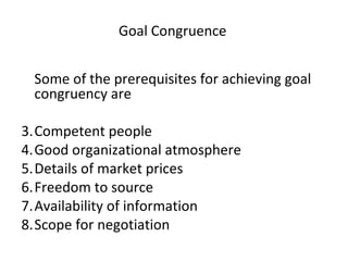 Goal Congruence  Some of the prerequisites for achieving goal congruency are    Competent people  Good organizational atmosphere  Details of market prices  Freedom to source  Availability of information  Scope for negotiation  