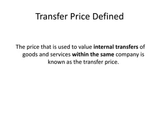 Transfer Price Defined The price that is used to value  internal transfers  of goods and services  within the same  company is known as the transfer price. 