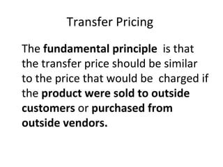 Transfer Pricing  The  fundamental principle  is that the transfer price should be similar to the price that would be  charged if the  product were sold to outside customers  or  purchased from outside vendors. 