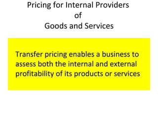 Pricing for Internal Providers  of  Goods and Services Transfer pricing enables a business to assess both the internal and external profitability of its products or services 