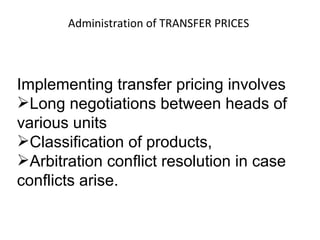 Administration of TRANSFER PRICES  Implementing transfer pricing involves  Long negotiations between heads of various units Classification of products,  Arbitration conflict resolution in case conflicts arise.    