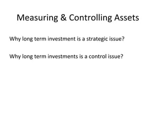 Measuring & Controlling Assets Why long term investment is a strategic issue? Why long term investments is a control issue? 