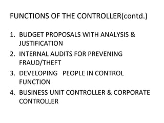 FUNCTIONS OF THE CONTROLLER(contd.) BUDGET PROPOSALS WITH ANALYSIS & JUSTIFICATION INTERNAL AUDITS FOR PREVENING FRAUD/THEFT DEVELOPING  PEOPLE IN CONTROL FUNCTION BUSINESS UNIT CONTROLLER & CORPORATE CONTROLLER 