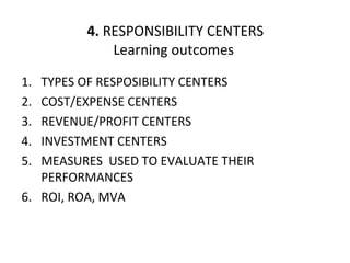4.  RESPONSIBILITY CENTERS Learning outcomes TYPES OF RESPOSIBILITY CENTERS COST/EXPENSE CENTERS REVENUE/PROFIT CENTERS INVESTMENT CENTERS MEASURES  USED TO EVALUATE THEIR PERFORMANCES ROI, ROA, MVA  