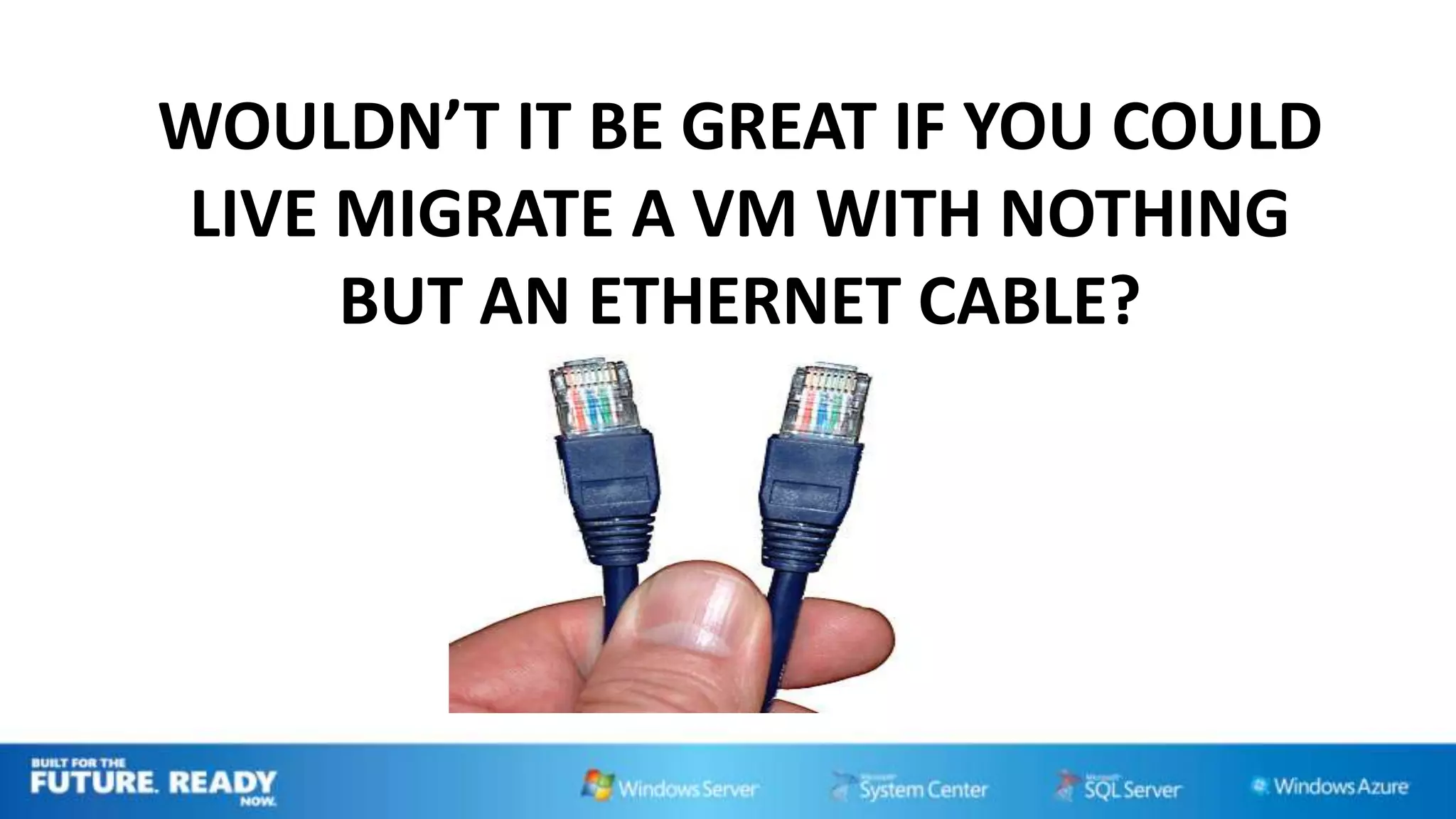 WOULDN’T IT BE GREAT IF YOU COULD
LIVE MIGRATE A VM WITH NOTHING
     BUT AN ETHERNET CABLE?
 