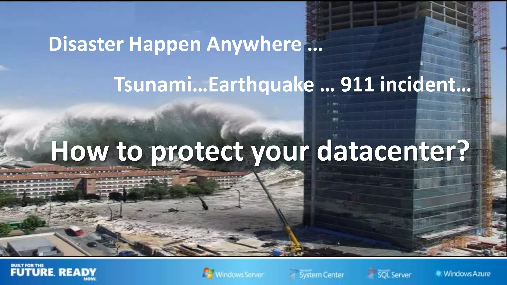 Disaster Happen Anywhere …
      Tsunami…Earthquake … 911 incident…


How to protect your datacenter?
 
