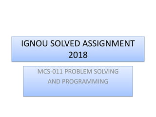 IGNOU SOLVED ASSIGNMENT
2018
MCS-011 PROBLEM SOLVING
AND PROGRAMMING
 