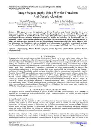 International Journal of Innovative Research in Advanced Engineering (IJIRAE)
Volume 1 Issue 1 (March 2014)
___________________________________________________________________________________________________
ISSN: 2278-2311 IJIRAE | http://ijirae.com
© 2014, IJIRAE - All Rights Reserved Page - 17
Image Steganography Using Wavelet Transform
And Genetic Algorithm
Sabyasachi Pramanik, Samir K. Bandyopadhyay
Assistant Professor, Computer Sc. And Engineering Dept. Professor, Computer Sc. And Engineering Dept.
Haldia Institute of Technology, University of Calcutta
West Bengal University of Technology
skb1@vsnl.com sabyalnt@gmail.com
____________________________________________________________________________________________________
Abstract— This paper presents the application of Wavelet Transform and Genetic Algorithm in a novel
steganography scheme. We employ a genetic algorithm based mapping function to embed data in Discrete Wavelet
Transform coefficients in 4x4 blocks on the cover image. The optimal pixel adjustment process is applied after
embedding the message. We utilize the frequency domain to improve the robustness of steganography and, we
implement Genetic Algorithm and Optimal Pixel Adjustment Process to obtain an optimal mapping function to
reduce the difference error between the cover and the stego-image, therefore improving the hiding capacity with
low distortions. Our Simulation results reveal that the novel scheme outperforms adaptive steganography technique
based on wavelet transform in terms of peak signal to noise ratio and capacity, 39.94 dB and 50% respectively.
Keywords— Steganography, Discrete Wavelet Transform, Genetic Algorithm, Optimal Pixel Adjustment Process,
Image Processing
____________________________________________________________________________________________
I. INTRODUCTION
Steganography is the art and science to hide data in a cover that it can be text, audio, image, video, etc. Data
hiding techniques are generally divided in two groups: spatial and frequency domain [1]. The first group embeds message
in the Least Significant Bit (LSB) [2] of the image pixel [3]. This method is sensitive against attacks such as low-pass
filtering and compression but, its implementation is simple and its capacity is high. For instance, Raja et al [4]
exhibited variety of LSB using Optimal Pixel Adjustment Process (OPAP) and enhanced the image quality of the stego-
image with low computational complexity. Furthermore, this hiding method improved the sensitivity and
imperceptibility problem found in the spatial domain. This second group embeds the messages [5] in the frequency
coefficients of images. These hiding methods overcome the problem related to robustness and imperceptibility found in
the spatial domain. JPEG is a standard image compression technique [6]. Several steganography techniques such as JSteg
JP Hide Seek and Outguess implemented to hide data in JPEG images. Most recent researches apply Discrete
Wavelet Transform (DWT) due to its wide application in the capacity or imperceptibility [8]. Fard, Akbarzadeh and
Varasteh [7] proposed a GA evolutionary process to make secure steganography encoding on the JPEG images. R.
Elshafie, N. Kharma and R.Ward [8] introduced a parameter optimization using GA that maximizes the quality
of the watermarked image. This paper proposes a method to embed data in Discrete Wavelet Transform [9] coefficients
using a mapping function based on Genetic Algorithm [10] in 4x4 blocks on the cover image and, it applies the
OPAP after embedding the message to maximize the PSNR.
II. THE PROPOSED STEGANOGRAPHY METHOD
The proposed method embeds the message in Discrete Wavelet Transform coefficients based on GA and OPAP
algorithm and then applied on the obtained embedded image. This section describes this method, and embedding and
extracting algorithms in detail.
A. Haar Discrete Wavelet Transform:
Wavelet transform has the capability to offer some information on frequency-time domain simultaneously. In this
transform, time domain is passed through low-pass and high-pass filters to extract low and high frequencies
respectively. This process is repeated for several times and each time a section of the signal is drawn out. DWT analysis
divides signal into two classes (i.e. Approximation and Detail) by signal decomposition for various frequency
bands and scales. DWT utilizes two function sets: scaling and wavelet which associate with low and high pass filters
orderly. Such a decomposition manner bisects time separability.
In other words, only half of the samples in a signal are sufficient to represent the whole signal, doubling the
frequency separability. Haar wavelet operates on data by calculating the sums and differences of adjacent elements. This
wavelet operates first on adjacent horizontal elements and then on adjacent vertical elements. One nice feature of the
 