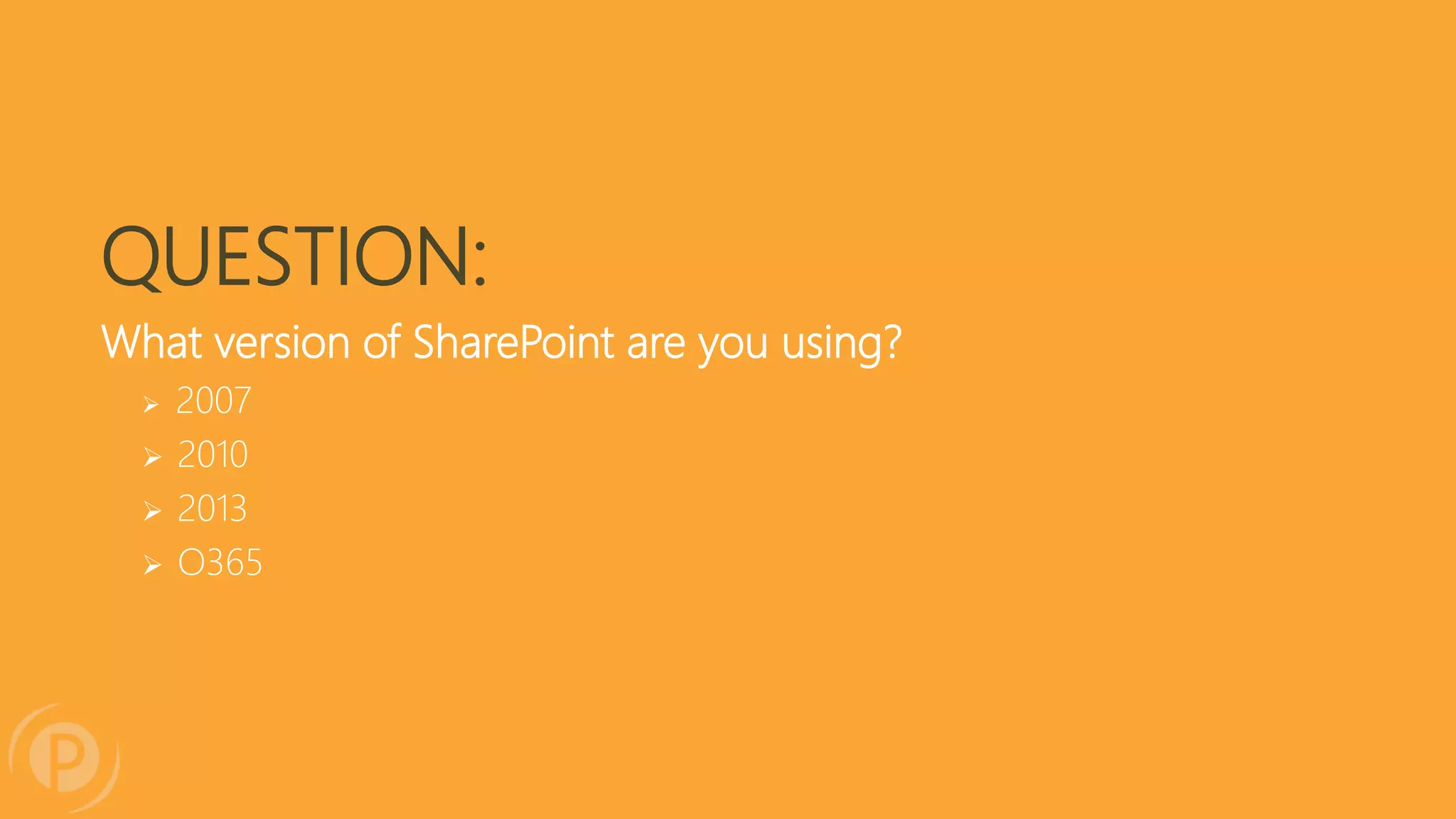 QUESTION:
What version of SharePoint are you using?
 2007
 2010
 2013
 O365
 