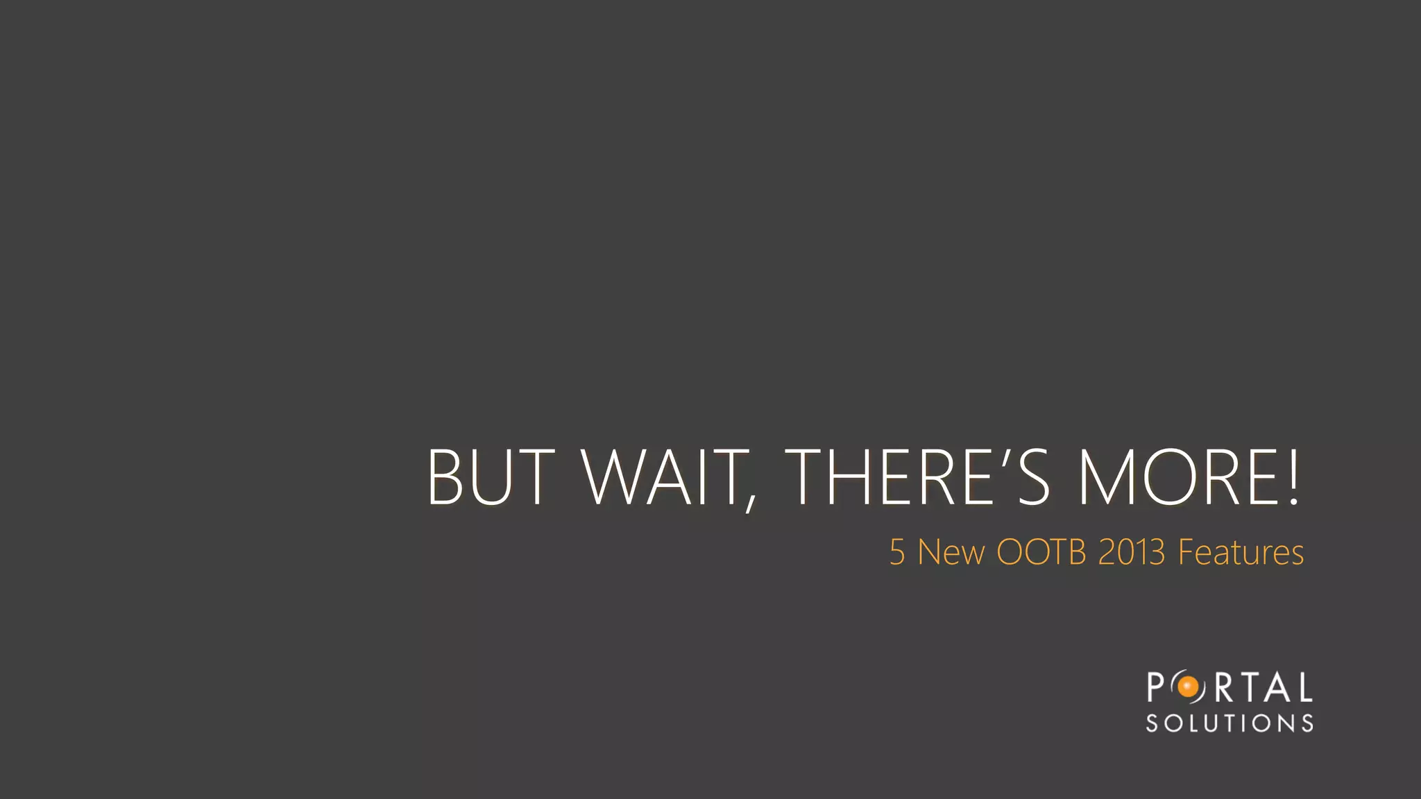 BUT WAIT, THERE’S MORE!
5 New OOTB 2013 Features
 