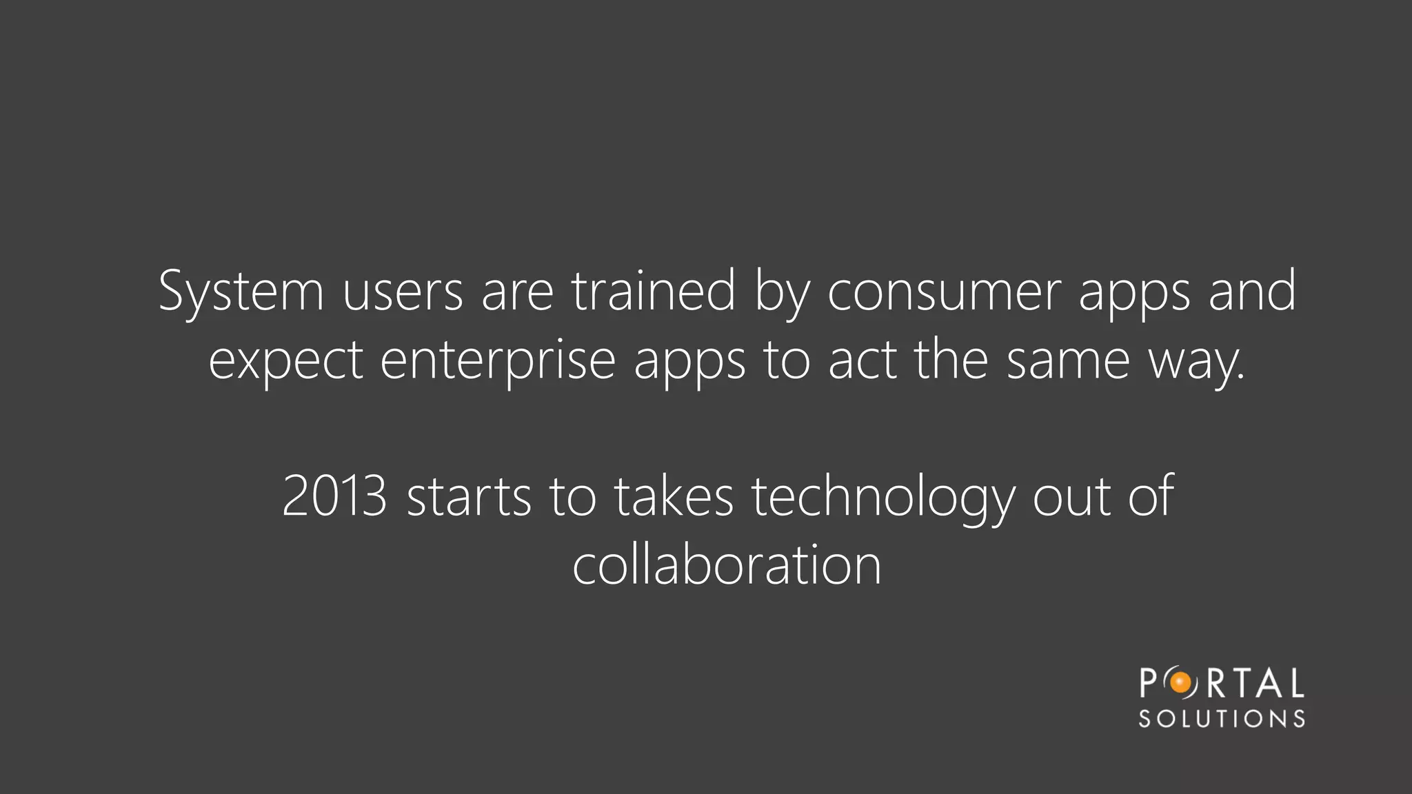 System users are trained by consumer apps and
expect enterprise apps to act the same way.
2013 starts to takes technology out of
collaboration
 