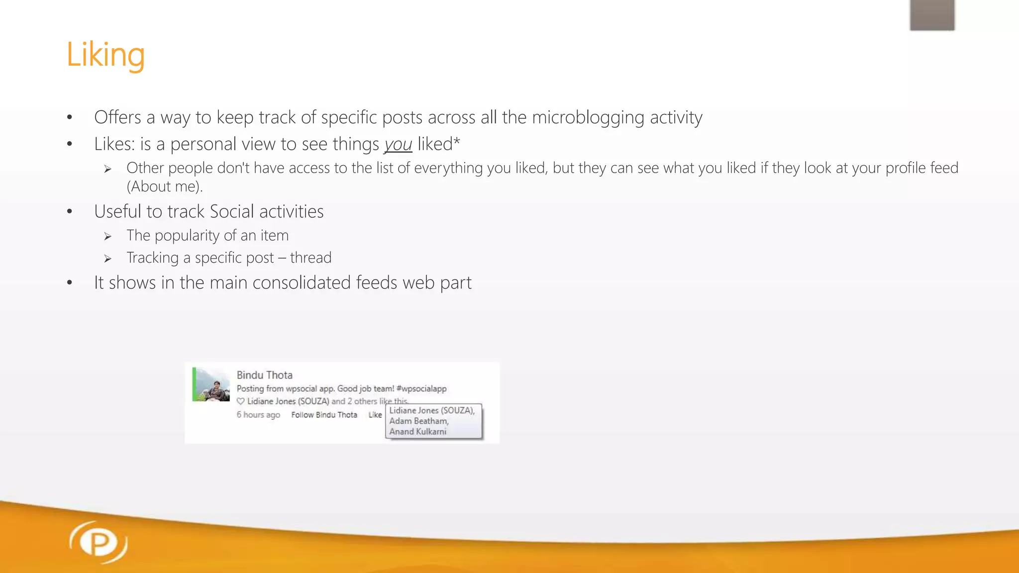 Liking
• Offers a way to keep track of specific posts across all the microblogging activity
• Likes: is a personal view to see things you liked*
 Other people don't have access to the list of everything you liked, but they can see what you liked if they look at your profile feed
(About me).
• Useful to track Social activities
 The popularity of an item
 Tracking a specific post – thread
• It shows in the main consolidated feeds web part
 