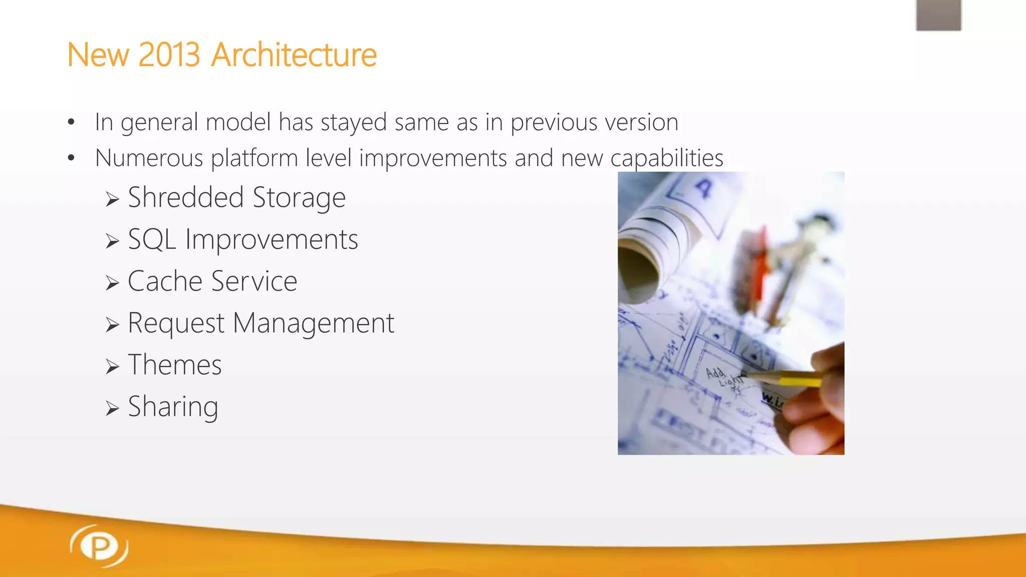 New 2013 Architecture
• In general model has stayed same as in previous version
• Numerous platform level improvements and new capabilities
 Shredded Storage
 SQL Improvements
 Cache Service
 Request Management
 Themes
 Sharing
 