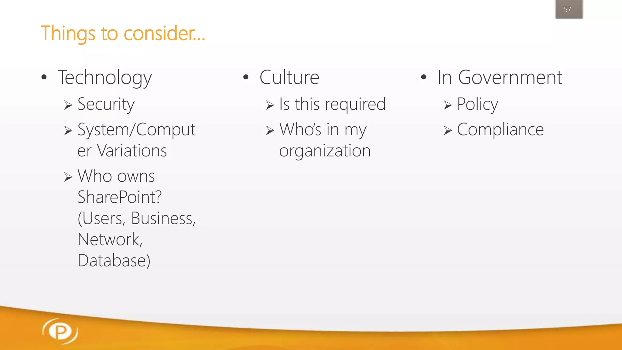 Things to consider…
• Technology
 Security
 System/Comput
er Variations
 Who owns
SharePoint?
(Users, Business,
Network,
Database)
57
• Culture
 Is this required
 Who’s in my
organization
• In Government
 Policy
 Compliance
 