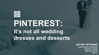 PINTEREST:
it’s not all wedding
dresses and desserts
JACKIE VETRANO
social media coordinator
skidmore college
@jackievetrano
#mcs1
 
